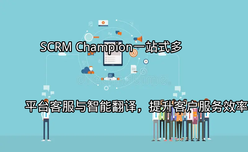 SCRM Champion：一站式多平台客服与智能翻译，提升客户服务效率功能介绍