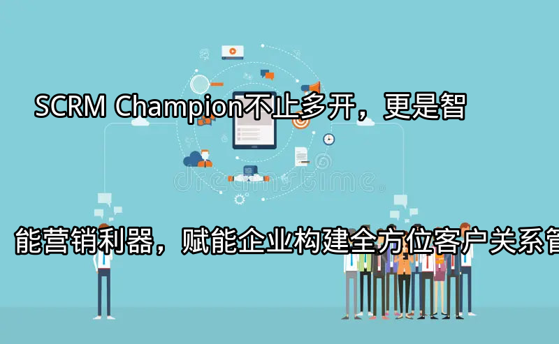 SCRM Champion：不止多开，更是智能营销利器，赋能企业构建全方位客户关系管理功能介绍