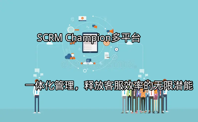 SCRM Champion：多平台一体化管理，释放客服效率的无限潜能功能介绍