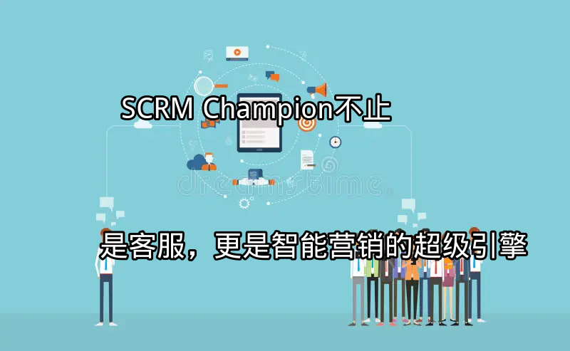 SCRM Champion：不止是客服，更是智能营销的超级引擎功能介绍