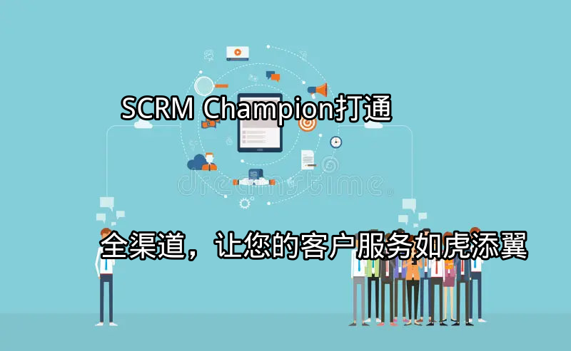 SCRM Champion：打通全渠道，让您的客户服务如虎添翼功能介绍