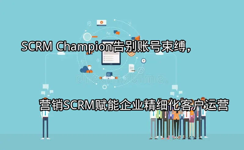 SCRM Champion：告别账号束缚，营销SCRM赋能企业精细化客户运营功能介绍