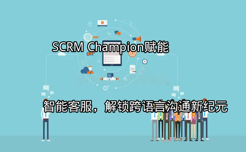 SCRM Champion：赋能智能客服，解锁跨语言沟通新纪元功能介绍