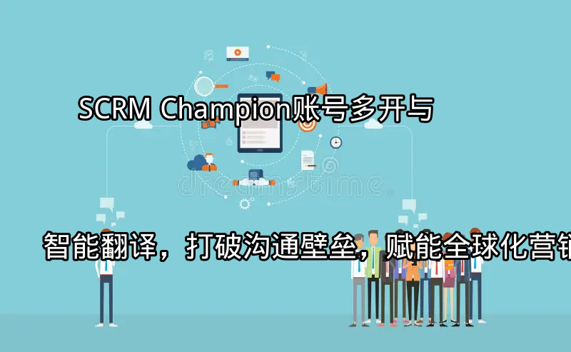 SCRM Champion：账号多开与智能翻译，打破沟通壁垒，赋能全球化营销功能介绍